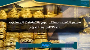 «سعر الذهب» يستقر اليوم بالتعاملات المسائية عند 4715 جنيها للجرام